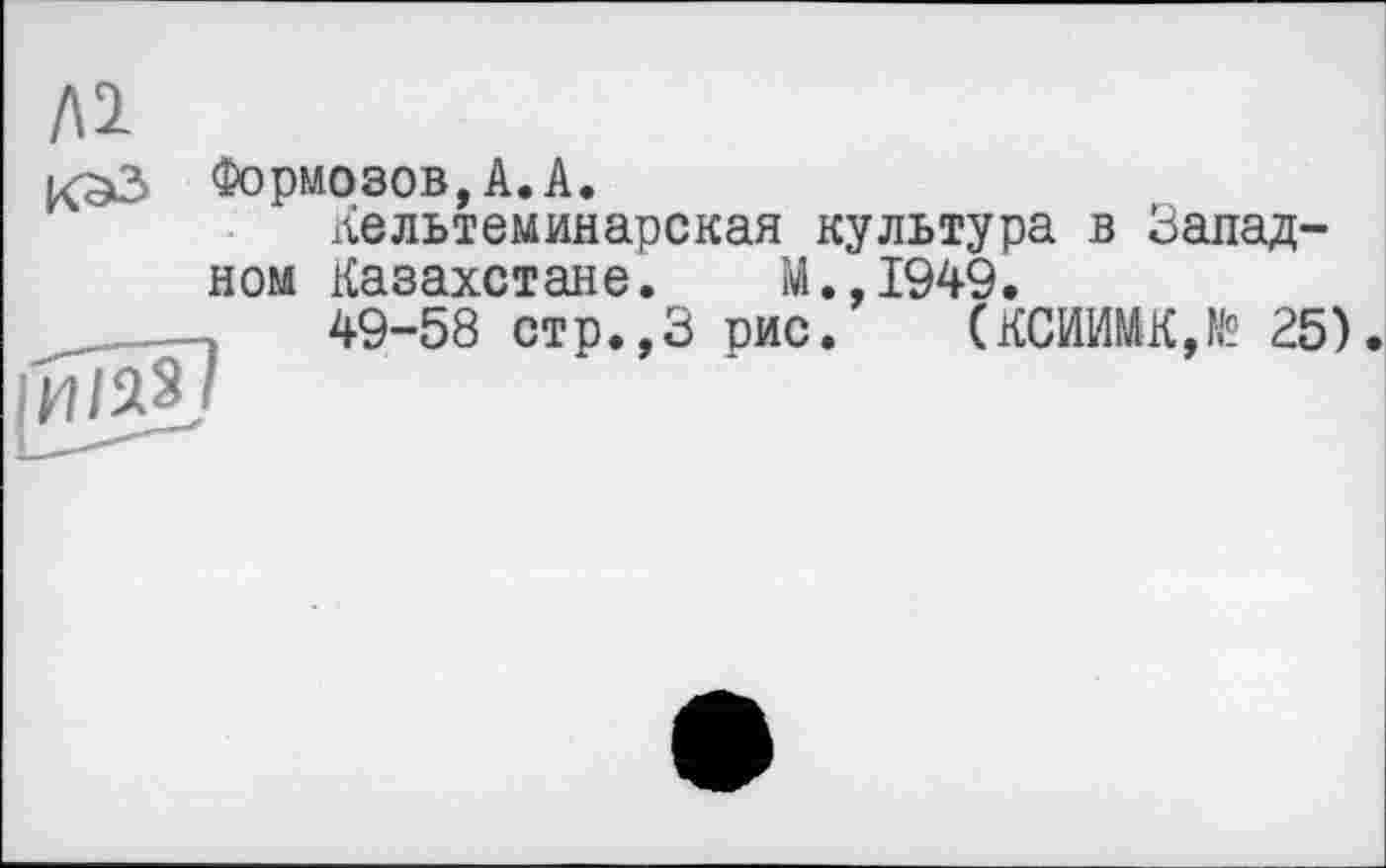 ﻿Л2
Кельтеминарская культура в Западном Казахстане. М.,1949.
49-58 стр.,3 рис. (КСЙИМК,№> 25)